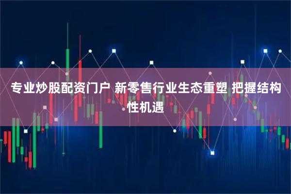 专业炒股配资门户 新零售行业生态重塑 把握结构性机遇