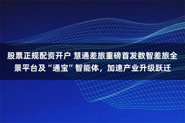 股票正规配资开户 慧通差旅重磅首发数智差旅全景平台及“通宝”智能体，加速产业升级跃迁