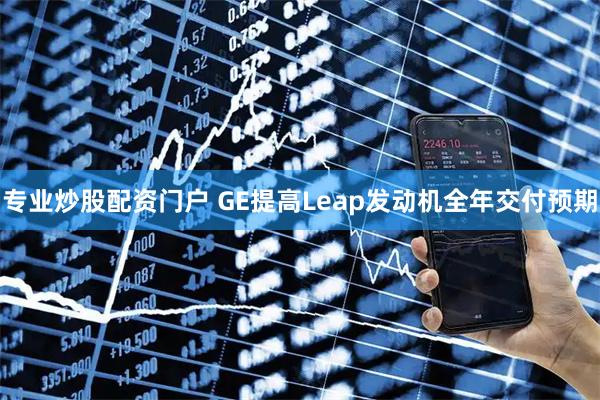 专业炒股配资门户 GE提高Leap发动机全年交付预期