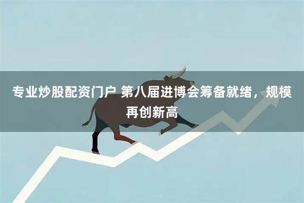 专业炒股配资门户 第八届进博会筹备就绪，规模再创新高
