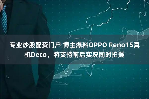 专业炒股配资门户 博主爆料OPPO Reno15真机Deco，将支持前后实况同时拍摄