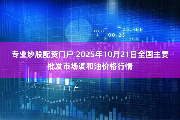 专业炒股配资门户 2025年10月21日全国主要批发市场调和油价格行情