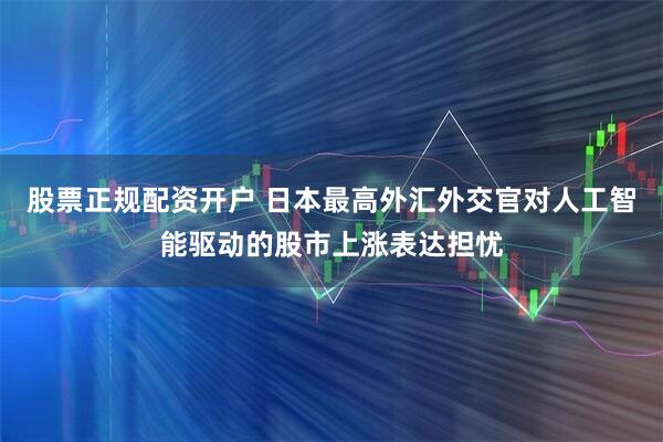 股票正规配资开户 日本最高外汇外交官对人工智能驱动的股市上涨表达担忧