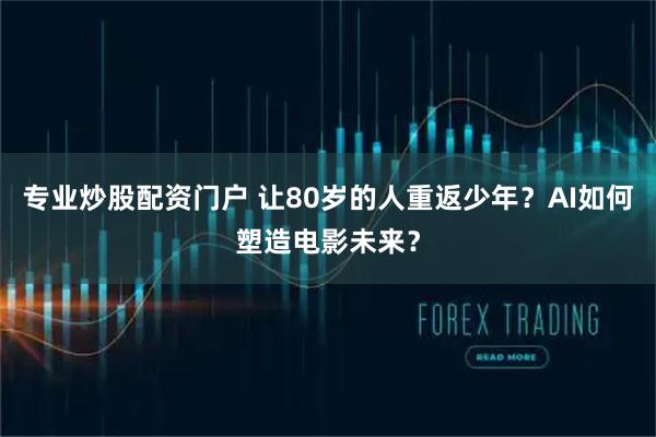 专业炒股配资门户 让80岁的人重返少年？AI如何塑造电影未来？