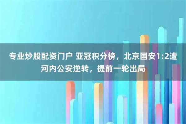 专业炒股配资门户 亚冠积分榜，北京国安1:2遭河内公安逆转，提前一轮出局