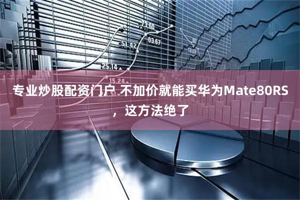 专业炒股配资门户 不加价就能买华为Mate80RS，这方法绝了
