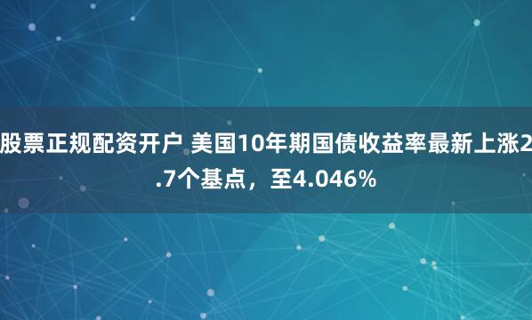 股票正规配资开户 美国10年期国债收益率最新上涨2.7个基点，至4.046%