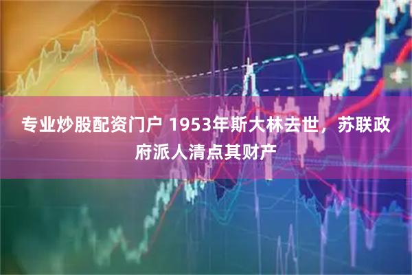 专业炒股配资门户 1953年斯大林去世，苏联政府派人清点其财产