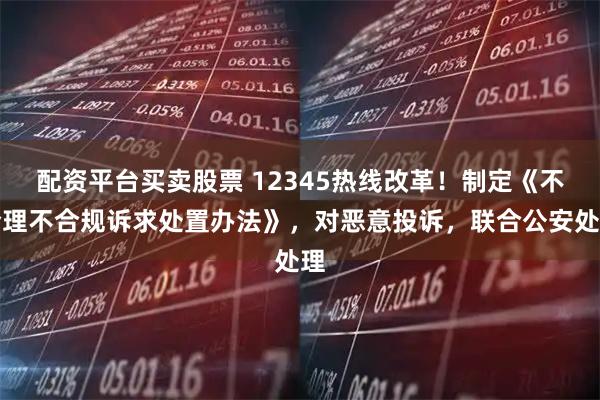 配资平台买卖股票 12345热线改革！制定《不合理不合规诉求处置办法》，对恶意投诉，联合公安处理