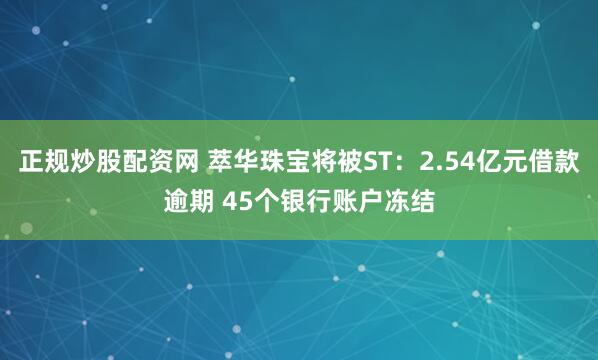 正规炒股配资网 萃华珠宝将被ST：2.54亿元借款逾期 45个银行账户冻结