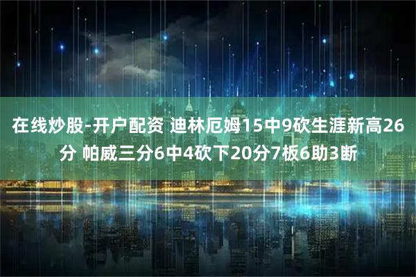 在线炒股-开户配资 迪林厄姆15中9砍生涯新高26分 帕威三分6中4砍下20分7板6助3断