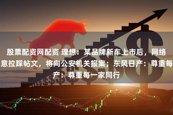 股票配资网配资 理想：某品牌新车上市后，网络现大量恶意拉踩帖文，将向公安机关报案；东风日产：尊重每一家同行